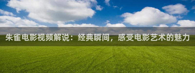 新建文件夹2奇优影院：朱雀电影视频解说：经典瞬间，感受电影艺术的魅力